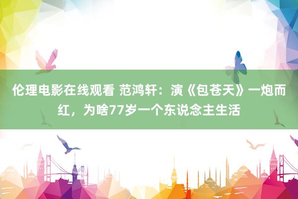 伦理电影在线观看 范鸿轩：演《包苍天》一炮而红，为啥77岁一个东说念主生活