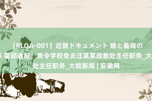 【RLOA-001】近親ドキュメント 娘と義母の禁じられた関係 霍邱通报：责令学校免去汪某某政教处主任职务_大皖新闻 | 安徽网