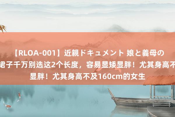 【RLOA-001】近親ドキュメント 娘と義母の禁じられた関係 裙子千万别选这2个长度，容易显矮显胖！尤其身高不及160cm的女生