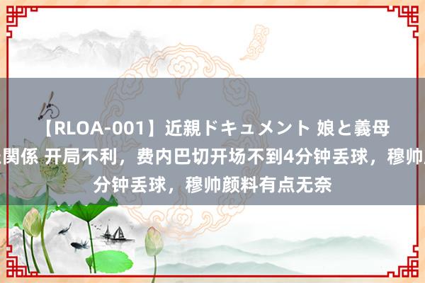 【RLOA-001】近親ドキュメント 娘と義母の禁じられた関係 开局不利，费内巴切开场不到4分钟丢球，穆帅颜料有点无奈
