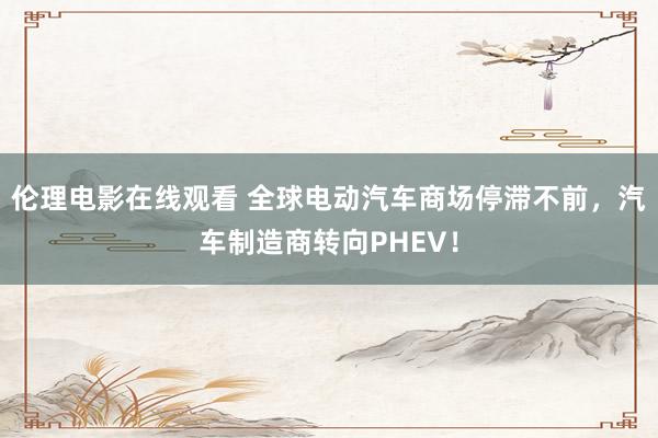 伦理电影在线观看 全球电动汽车商场停滞不前，汽车制造商转向PHEV！
