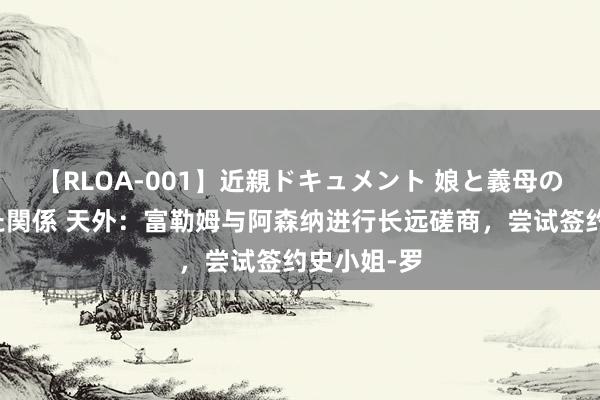 【RLOA-001】近親ドキュメント 娘と義母の禁じられた関係 天外：富勒姆与阿森纳进行长远磋商，尝试签约史小姐-罗