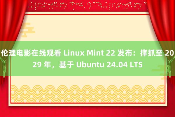 伦理电影在线观看 Linux Mint 22 发布：撑抓至 2029 年，基于 Ubuntu 24.04 LTS