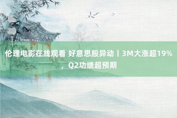 伦理电影在线观看 好意思股异动丨3M大涨超19%，Q2功绩超预期