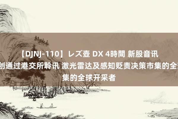 【DJNJ-110】レズ壺 DX 4時間 新股音讯 | 速腾聚创通过港交所聆讯 激光雷达及感知贬责决策市集的全球开采者