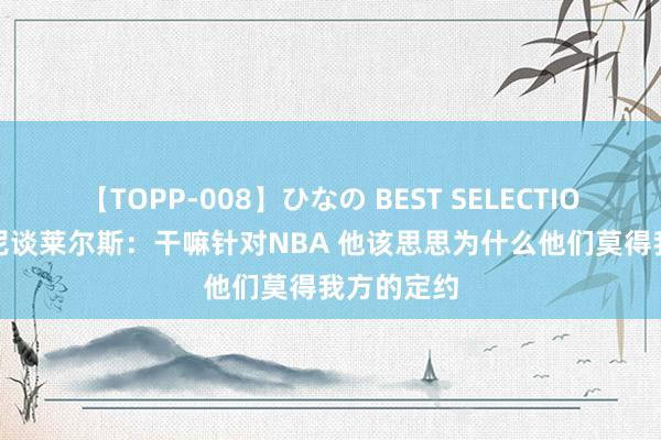 【TOPP-008】ひなの BEST SELECTION 2 安东尼谈莱尔斯：干嘛针对NBA 他该思思为什么他们莫得我方的定约