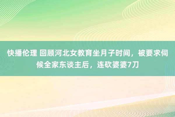 快播伦理 回顾河北女教育坐月子时间，被要求伺候全家东谈主后，连砍婆婆7刀