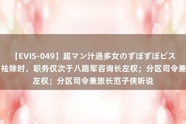 【EVIS-049】超マン汁過多女のずぼずぼピストンオナニー 3 袪除时，职务仅次于八路军咨询长左权；分区司令兼旅长范子侠听说