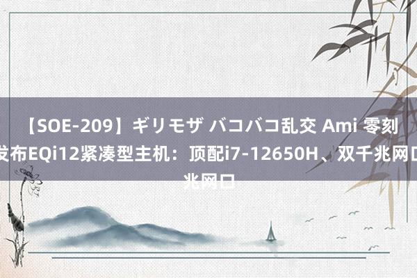 【SOE-209】ギリモザ バコバコ乱交 Ami 零刻发布EQi12紧凑型主机：顶配i7-12650H、双千兆网口