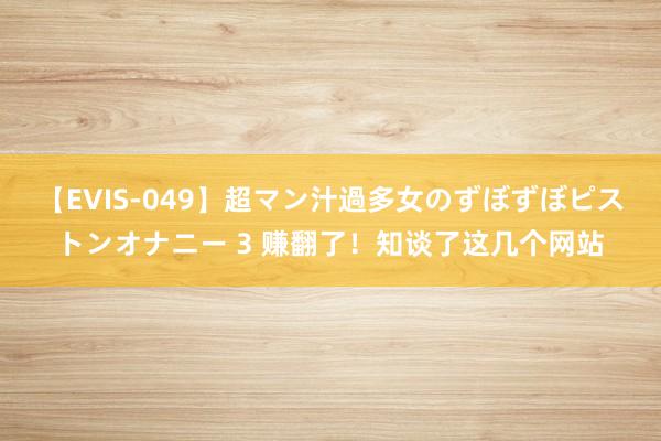 【EVIS-049】超マン汁過多女のずぼずぼピストンオナニー 3 赚翻了！知谈了这几个网站