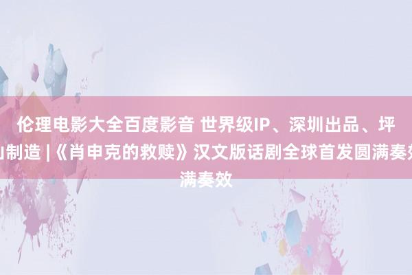 伦理电影大全百度影音 世界级IP、深圳出品、坪山制造 |《肖申克的救赎》汉文版话剧全球首发圆满奏效