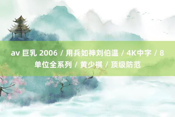 av 巨乳 2006 / 用兵如神刘伯温 / 4K中字 / 8单位全系列 / 黄少祺 / 顶级防范