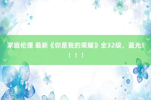 家庭伦理 最新《你是我的荣耀》全32级，蓝光！！！！
