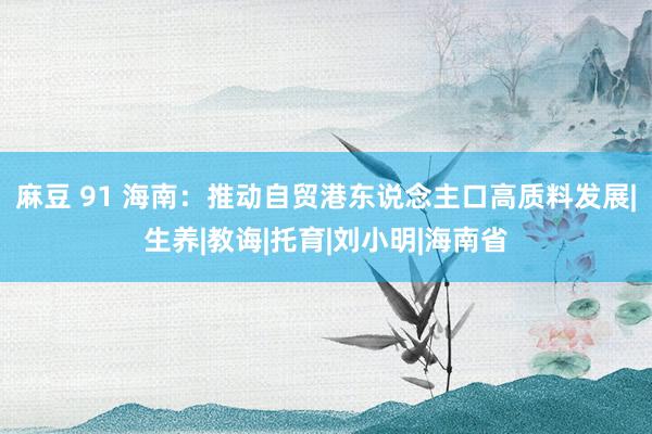 麻豆 91 海南：推动自贸港东说念主口高质料发展|生养|教诲|托育|刘小明|海南省