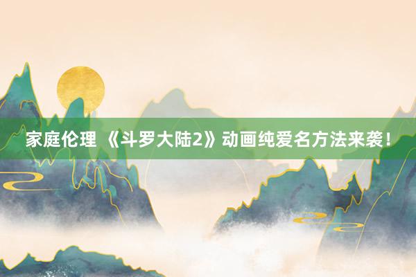 家庭伦理 《斗罗大陆2》动画纯爱名方法来袭！