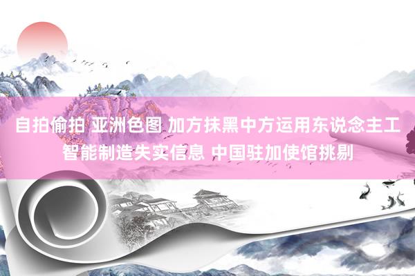 自拍偷拍 亚洲色图 加方抹黑中方运用东说念主工智能制造失实信息 中国驻加使馆挑剔
