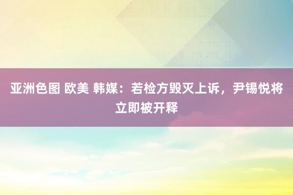 亚洲色图 欧美 韩媒：若检方毁灭上诉，尹锡悦将立即被开释
