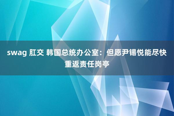 swag 肛交 韩国总统办公室：但愿尹锡悦能尽快重返责任岗亭