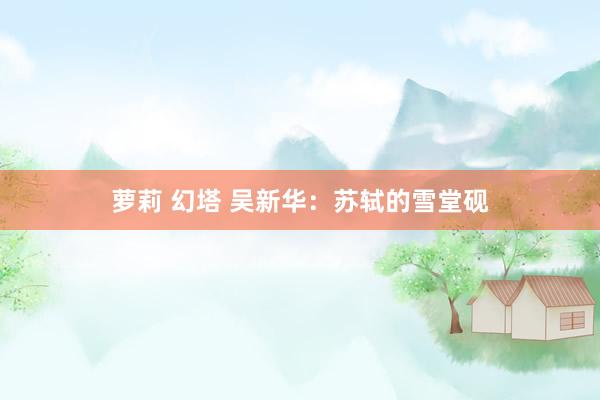 萝莉 幻塔 吴新华：苏轼的雪堂砚