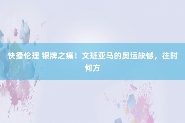 快播伦理 银牌之痛！文班亚马的奥运缺憾，往时何方