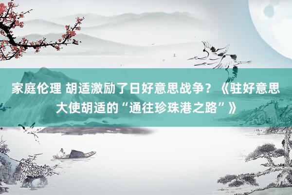 家庭伦理 胡适激励了日好意思战争？《驻好意思大使胡适的“通往珍珠港之路”》