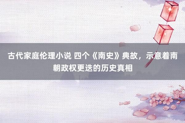 古代家庭伦理小说 四个《南史》典故，示意着南朝政权更迭的历史真相