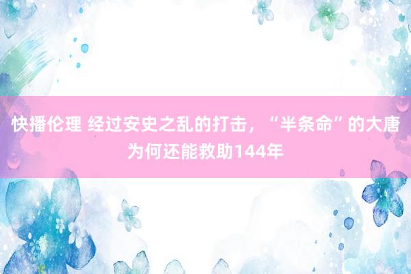 快播伦理 经过安史之乱的打击，“半条命”的大唐为何还能救助144年