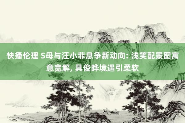 快播伦理 S母与汪小菲息争新动向: 浅笑配景图寓意宽解， 具俊晔境遇引柔软
