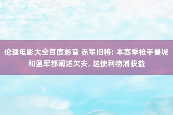 伦理电影大全百度影音 赤军旧将: 本赛季枪手曼城和蓝军都阐述欠安， 这使利物浦获益
