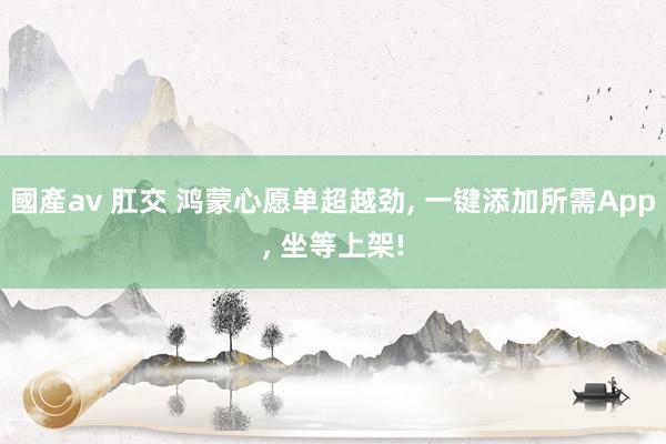 國產av 肛交 鸿蒙心愿单超越劲， 一键添加所需App， 坐等上架!