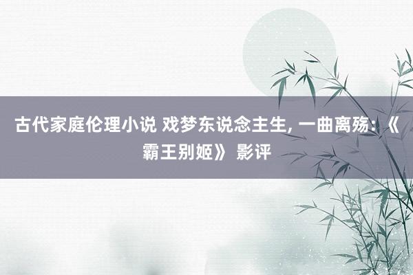 古代家庭伦理小说 戏梦东说念主生， 一曲离殇: 《霸王别姬》 影评