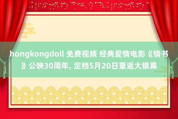hongkongdoll 免费视频 经典爱情电影《情书》公映30周年， 定档5月20日重返大银幕