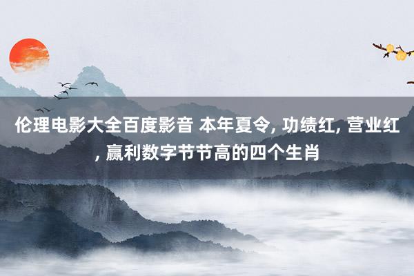伦理电影大全百度影音 本年夏令， 功绩红， 营业红， 赢利数字节节高的四个生肖