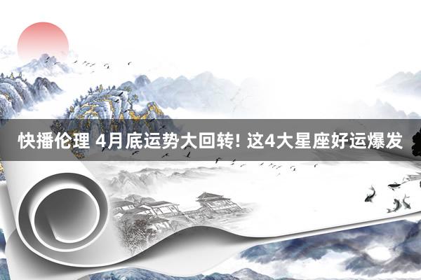 快播伦理 4月底运势大回转! 这4大星座好运爆发