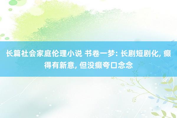 长篇社会家庭伦理小说 书卷一梦: 长剧短剧化， 癫得有新意， 但没癫夸口念念