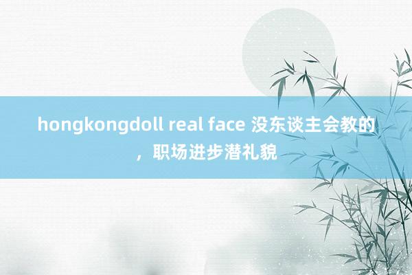 hongkongdoll real face 没东谈主会教的，职场进步潜礼貌
