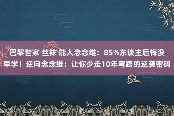 巴黎世家 丝袜 能人念念维：85%东谈主后悔没早学！逆向念念维：让你少走10年弯路的逆袭密码