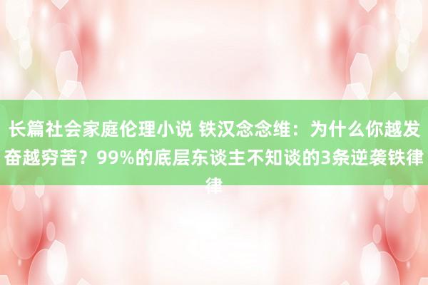 长篇社会家庭伦理小说 铁汉念念维：为什么你越发奋越穷苦？99%的底层东谈主不知谈的3条逆袭铁律