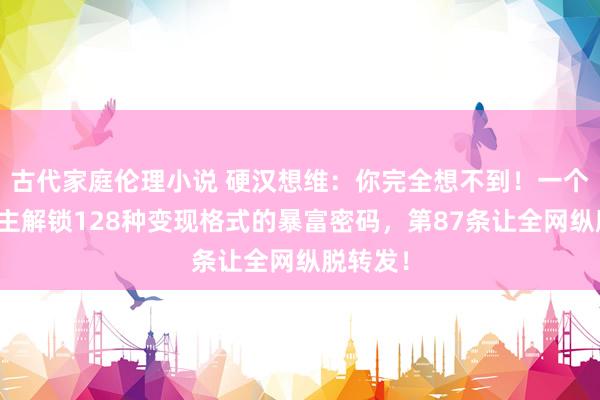 古代家庭伦理小说 硬汉想维：你完全想不到！一个东说念主解锁128种变现格式的暴富密码，第87条让全网纵脱转发！