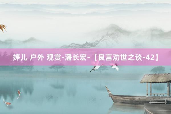 婷儿 户外 观赏-潘长宏-【良言劝世之谈-42】