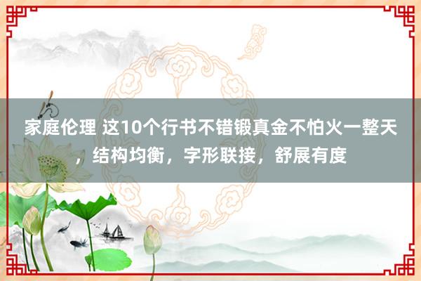 家庭伦理 这10个行书不错锻真金不怕火一整天，结构均衡，字形联接，舒展有度