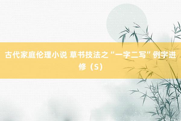 古代家庭伦理小说 草书技法之“一字二写”例字进修（S）