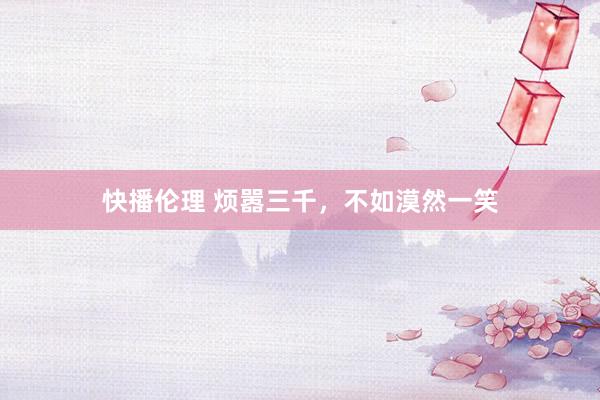 快播伦理 烦嚣三千，不如漠然一笑
