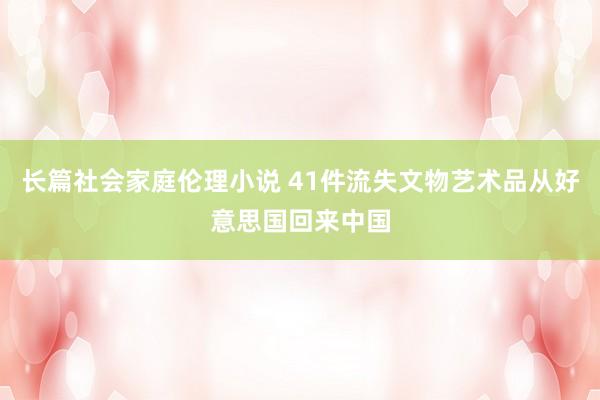 长篇社会家庭伦理小说 41件流失文物艺术品从好意思国回来中国