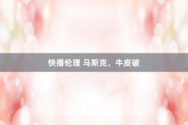 快播伦理 马斯克，牛皮破
